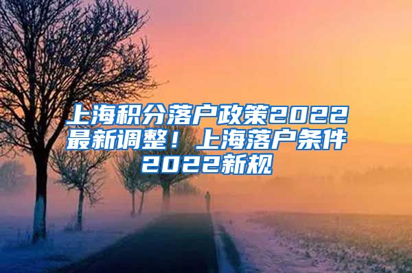 上海积分落户政策2022最新调整！上海落户条件2022新规