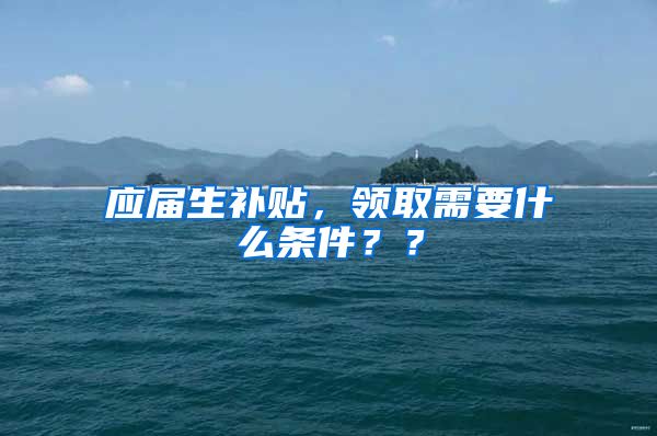 应届生补贴，领取需要什么条件？？