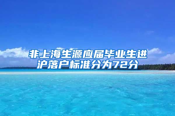 非上海生源应届毕业生进沪落户标准分为72分