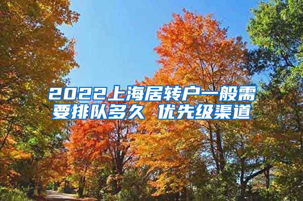 2022上海居转户一般需要排队多久 优先级渠道