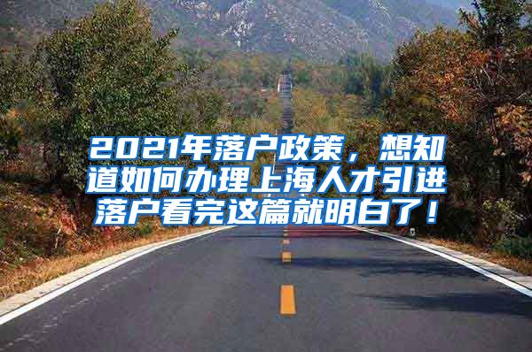 2021年落户政策，想知道如何办理上海人才引进落户看完这篇就明白了！