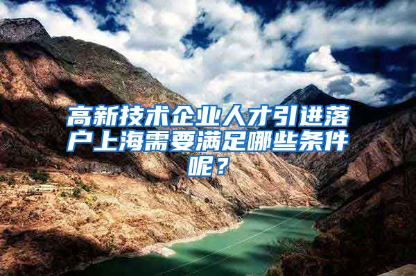 高新技术企业人才引进落户上海需要满足哪些条件呢？