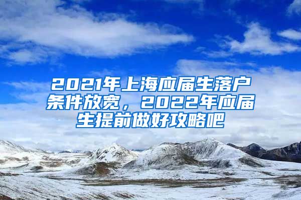 2021年上海应届生落户条件放宽，2022年应届生提前做好攻略吧