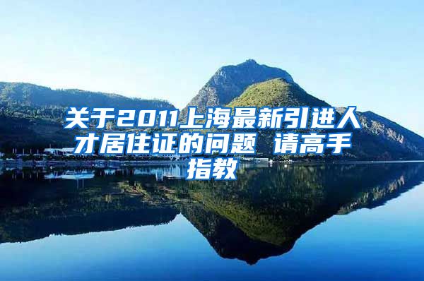 关于2011上海最新引进人才居住证的问题 请高手指教