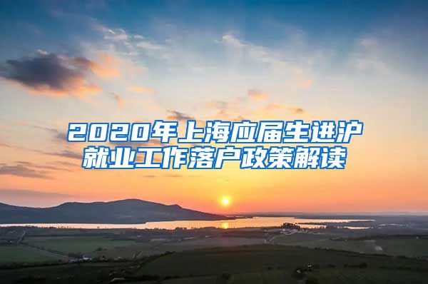 2020年上海应届生进沪就业工作落户政策解读