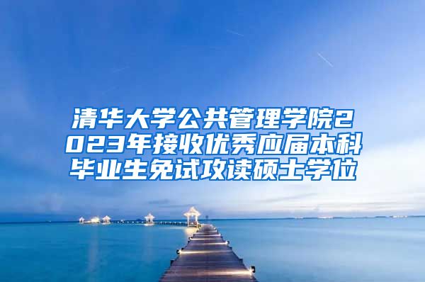 清华大学公共管理学院2023年接收优秀应届本科毕业生免试攻读硕士学位