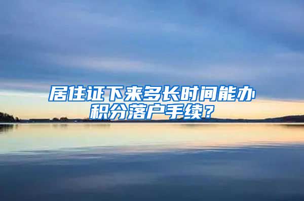 居住证下来多长时间能办积分落户手续？