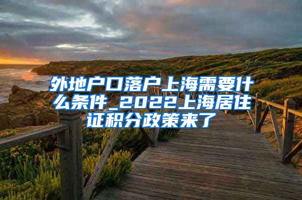 外地户口落户上海需要什么条件_2022上海居住证积分政策来了