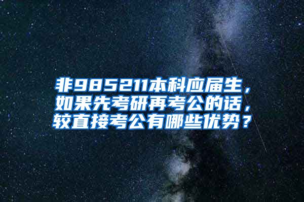 非985211本科应届生，如果先考研再考公的话，较直接考公有哪些优势？