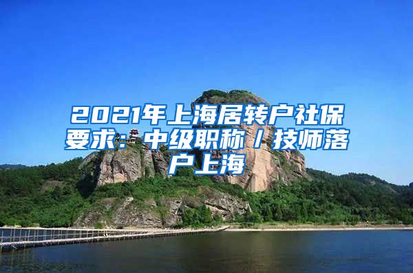 2021年上海居转户社保要求：中级职称／技师落户上海