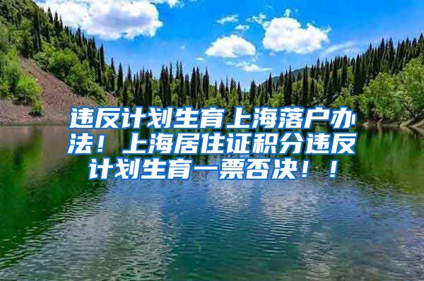 违反计划生育上海落户办法！上海居住证积分违反计划生育一票否决！！