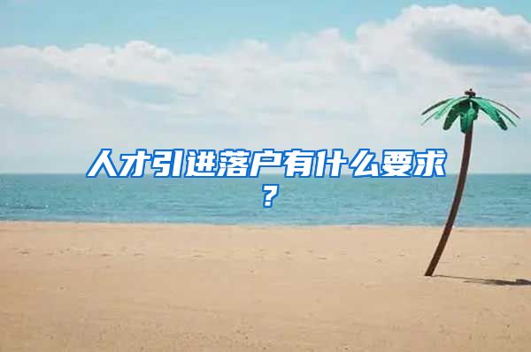 人才引进落户有什么要求？