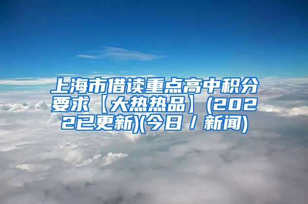 上海市借读重点高中积分要求【大热热品】(2022已更新)(今日／新闻)