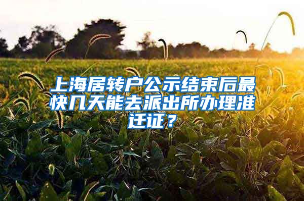 上海居转户公示结束后最快几天能去派出所办理准迁证？