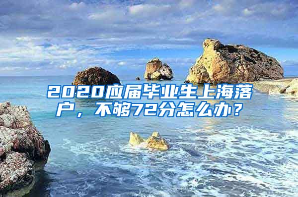 2020应届毕业生上海落户，不够72分怎么办？