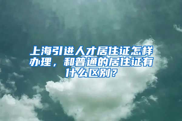 上海引进人才居住证怎样办理，和普通的居住证有什么区别？