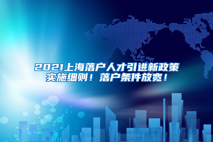 2021上海落户人才引进新政策实施细则！落户条件放宽！