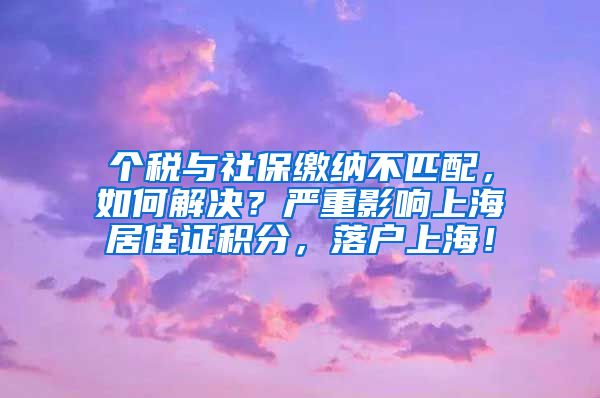 个税与社保缴纳不匹配，如何解决？严重影响上海居住证积分，落户上海！