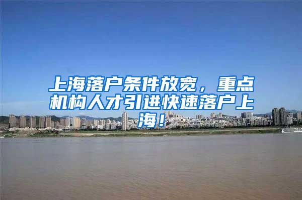 上海落户条件放宽，重点机构人才引进快速落户上海！