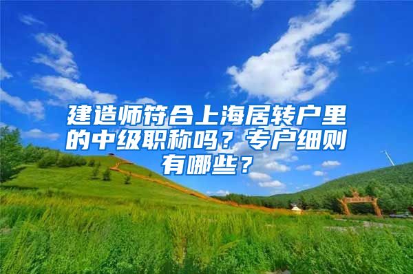 建造师符合上海居转户里的中级职称吗？专户细则有哪些？