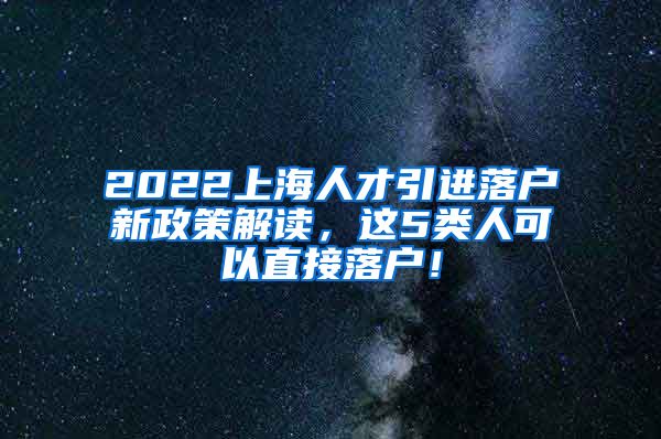 2022上海人才引进落户新政策解读，这5类人可以直接落户！