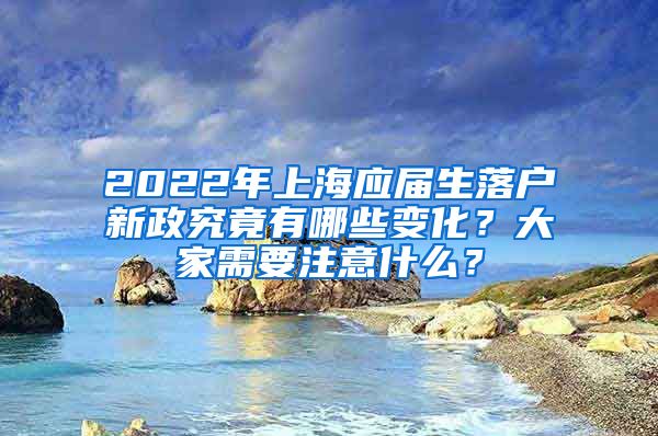 2022年上海应届生落户新政究竟有哪些变化？大家需要注意什么？