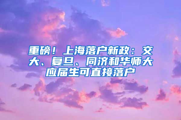 重磅！上海落户新政：交大、复旦、同济和华师大应届生可直接落户