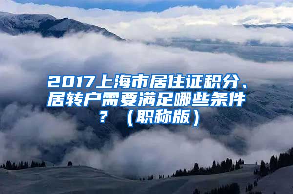 2017上海市居住证积分、居转户需要满足哪些条件？（职称版）