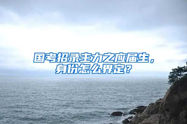 国考招录主力之应届生，身份怎么界定？