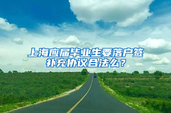 上海应届毕业生要落户签补充协议合法么？