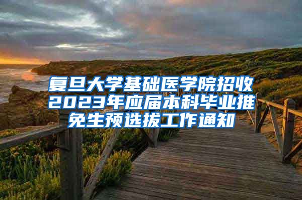 复旦大学基础医学院招收2023年应届本科毕业推免生预选拔工作通知