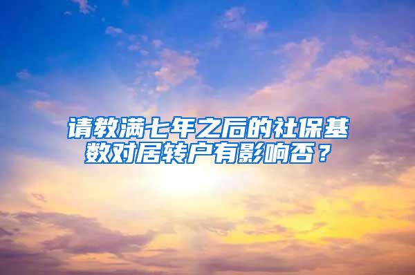 请教满七年之后的社保基数对居转户有影响否？