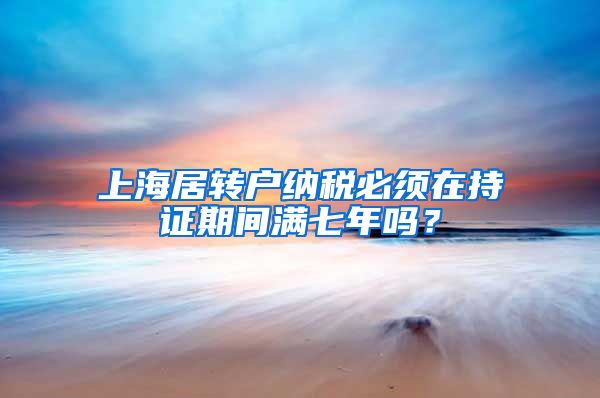 上海居转户纳税必须在持证期间满七年吗？