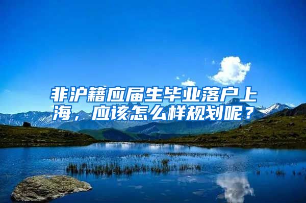 非沪籍应届生毕业落户上海，应该怎么样规划呢？