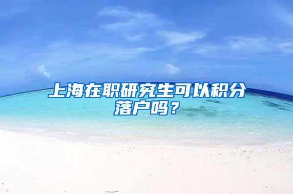 上海在职研究生可以积分落户吗？