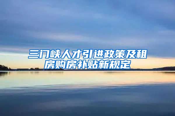 三门峡人才引进政策及租房购房补贴新规定