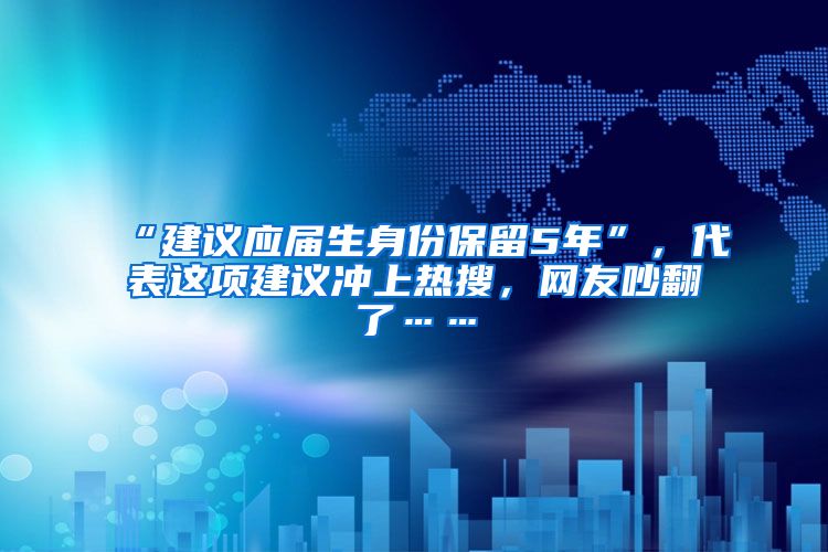 “建议应届生身份保留5年”，代表这项建议冲上热搜，网友吵翻了……