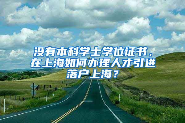 没有本科学士学位证书，在上海如何办理人才引进落户上海？