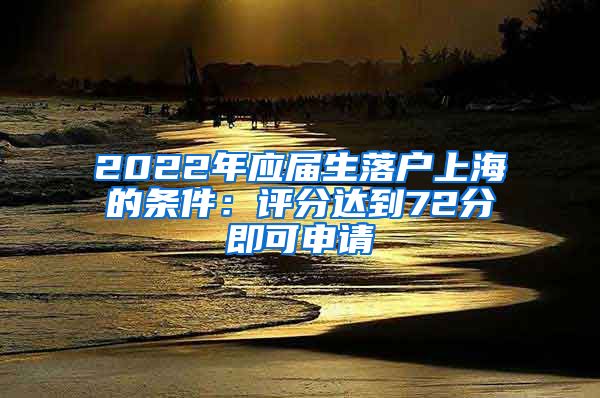 2022年应届生落户上海的条件：评分达到72分即可申请