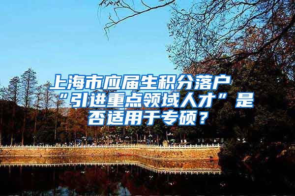上海市应届生积分落户“引进重点领域人才”是否适用于专硕？