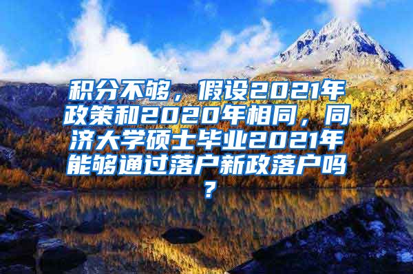 积分不够，假设2021年政策和2020年相同，同济大学硕士毕业2021年能够通过落户新政落户吗？