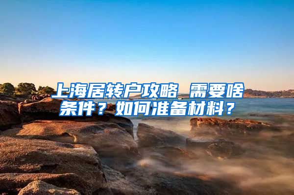 上海居转户攻略 需要啥条件？如何准备材料？