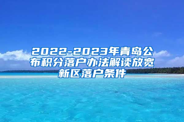 2022-2023年青岛公布积分落户办法解读放宽新区落户条件