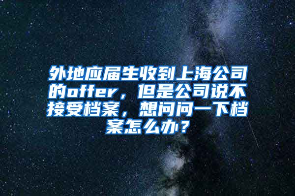 外地应届生收到上海公司的offer，但是公司说不接受档案，想问问一下档案怎么办？