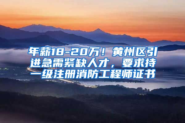 年薪18-20万！黄州区引进急需紧缺人才，要求持一级注册消防工程师证书