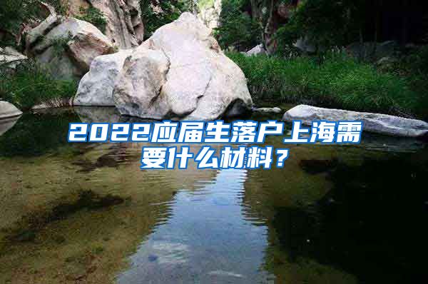 2022应届生落户上海需要什么材料？