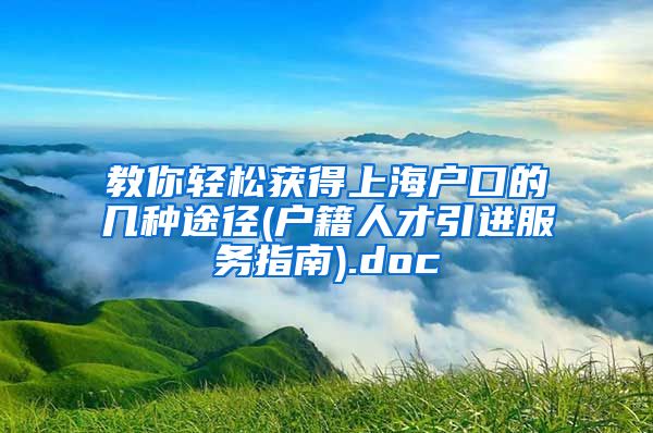 教你轻松获得上海户口的几种途径(户籍人才引进服务指南).doc