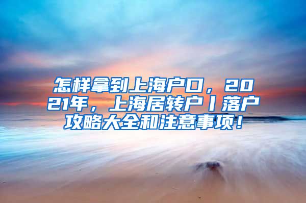 怎样拿到上海户口，2021年，上海居转户丨落户攻略大全和注意事项！