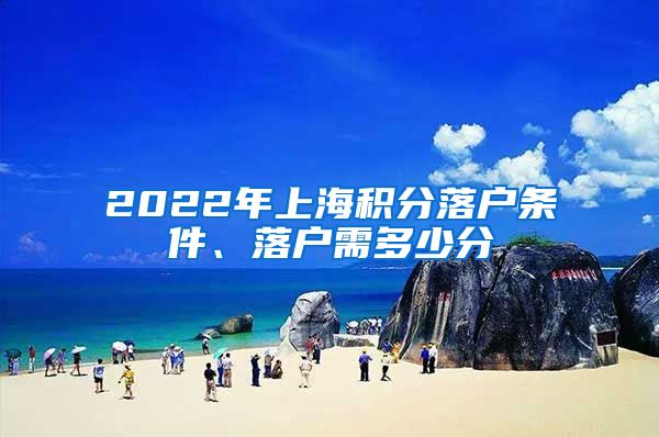 2022年上海积分落户条件、落户需多少分