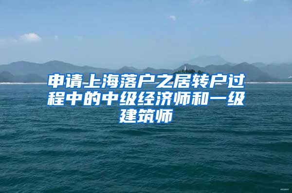 申请上海落户之居转户过程中的中级经济师和一级建筑师